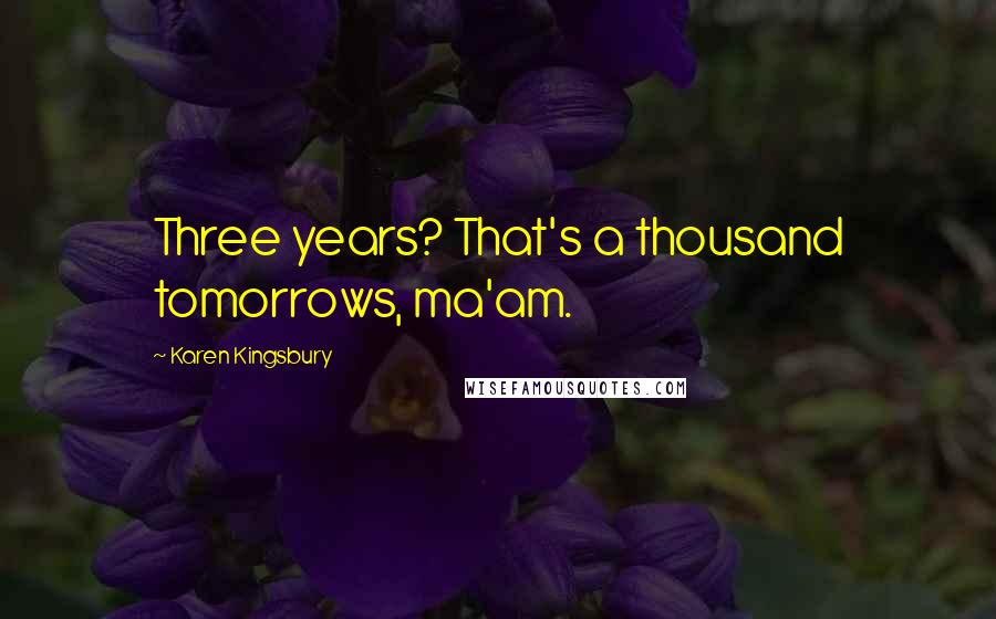 Karen Kingsbury Quotes: Three years? That's a thousand tomorrows, ma'am.