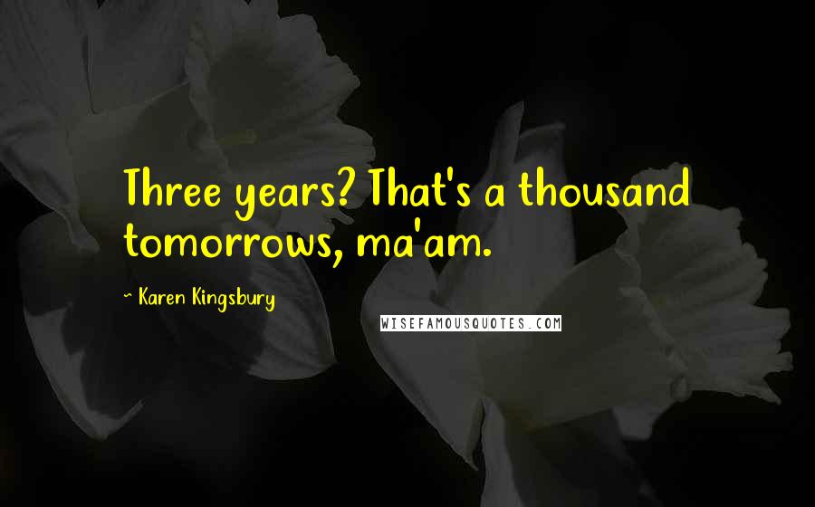 Karen Kingsbury Quotes: Three years? That's a thousand tomorrows, ma'am.