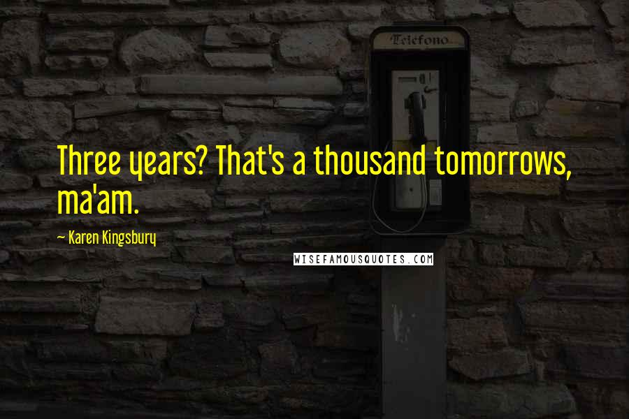 Karen Kingsbury Quotes: Three years? That's a thousand tomorrows, ma'am.