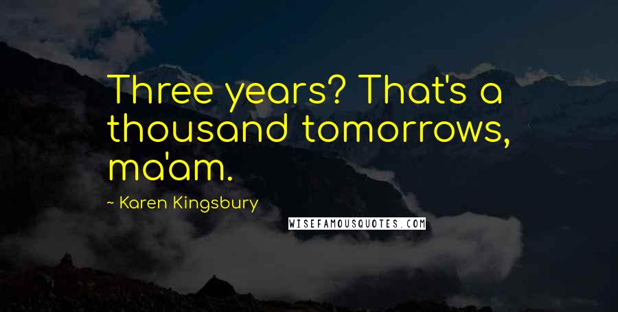 Karen Kingsbury Quotes: Three years? That's a thousand tomorrows, ma'am.