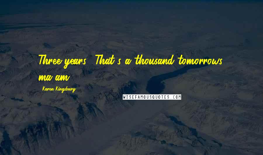 Karen Kingsbury Quotes: Three years? That's a thousand tomorrows, ma'am.