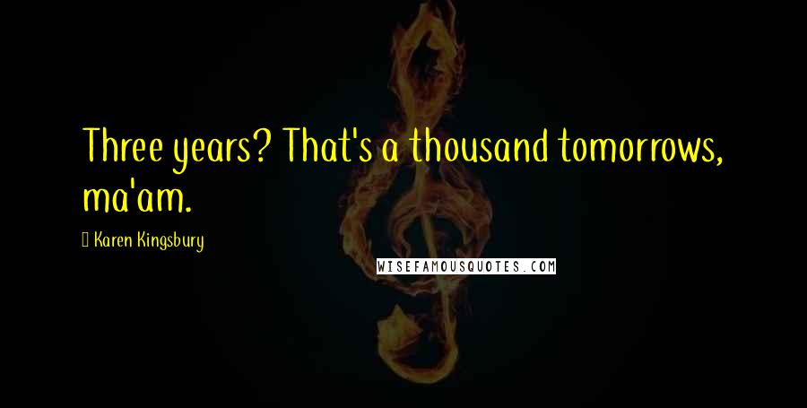 Karen Kingsbury Quotes: Three years? That's a thousand tomorrows, ma'am.