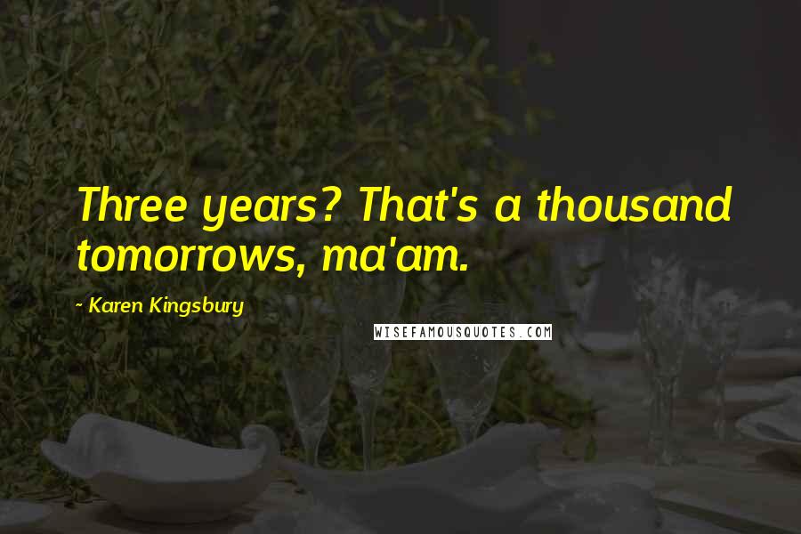 Karen Kingsbury Quotes: Three years? That's a thousand tomorrows, ma'am.