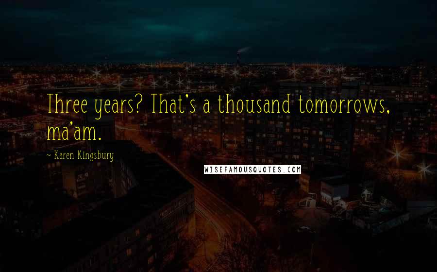 Karen Kingsbury Quotes: Three years? That's a thousand tomorrows, ma'am.