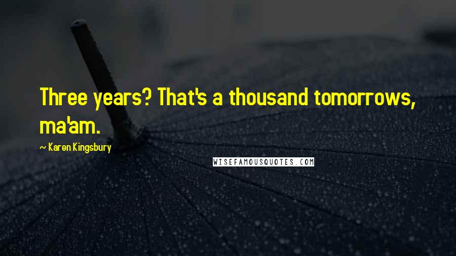 Karen Kingsbury Quotes: Three years? That's a thousand tomorrows, ma'am.