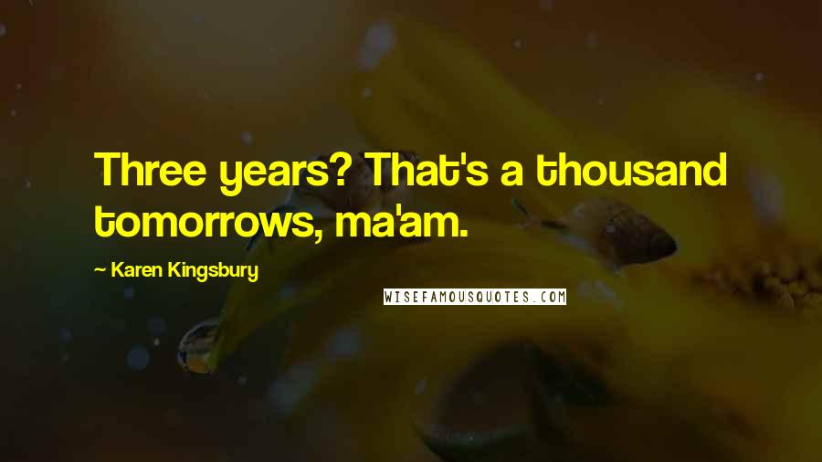 Karen Kingsbury Quotes: Three years? That's a thousand tomorrows, ma'am.