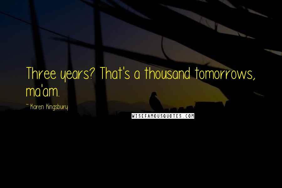 Karen Kingsbury Quotes: Three years? That's a thousand tomorrows, ma'am.