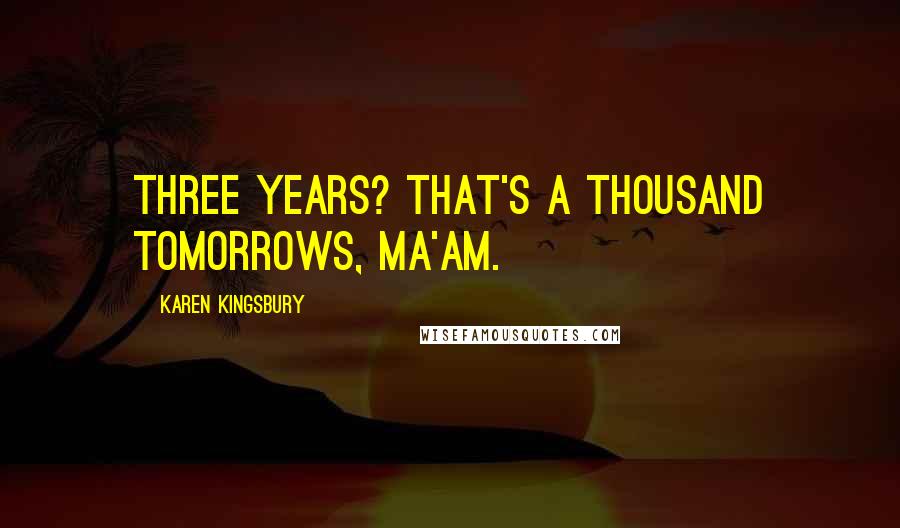 Karen Kingsbury Quotes: Three years? That's a thousand tomorrows, ma'am.