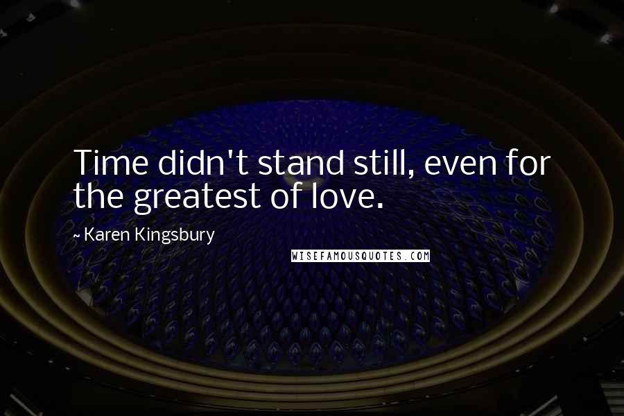 Karen Kingsbury Quotes: Time didn't stand still, even for the greatest of love.