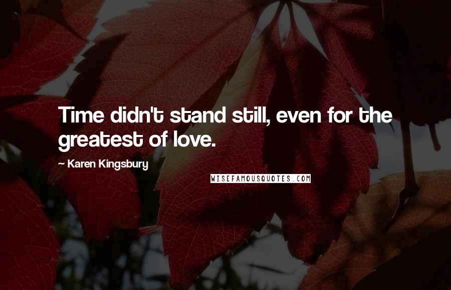 Karen Kingsbury Quotes: Time didn't stand still, even for the greatest of love.