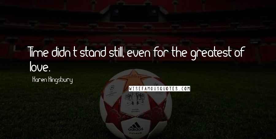 Karen Kingsbury Quotes: Time didn't stand still, even for the greatest of love.