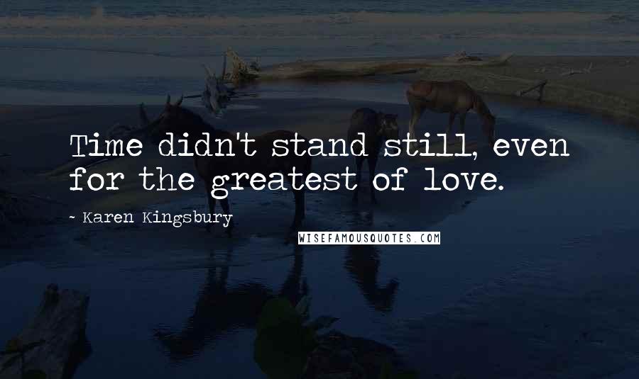 Karen Kingsbury Quotes: Time didn't stand still, even for the greatest of love.