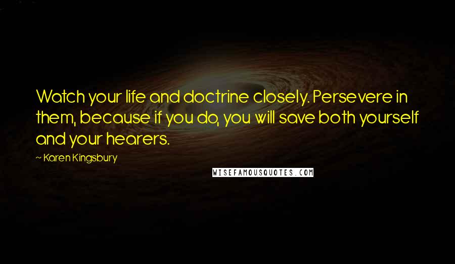 Karen Kingsbury Quotes: Watch your life and doctrine closely. Persevere in them, because if you do, you will save both yourself and your hearers.