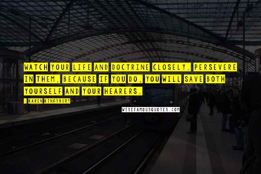 Karen Kingsbury Quotes: Watch your life and doctrine closely. Persevere in them, because if you do, you will save both yourself and your hearers.