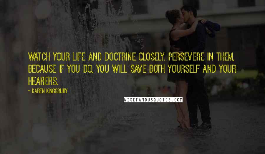 Karen Kingsbury Quotes: Watch your life and doctrine closely. Persevere in them, because if you do, you will save both yourself and your hearers.