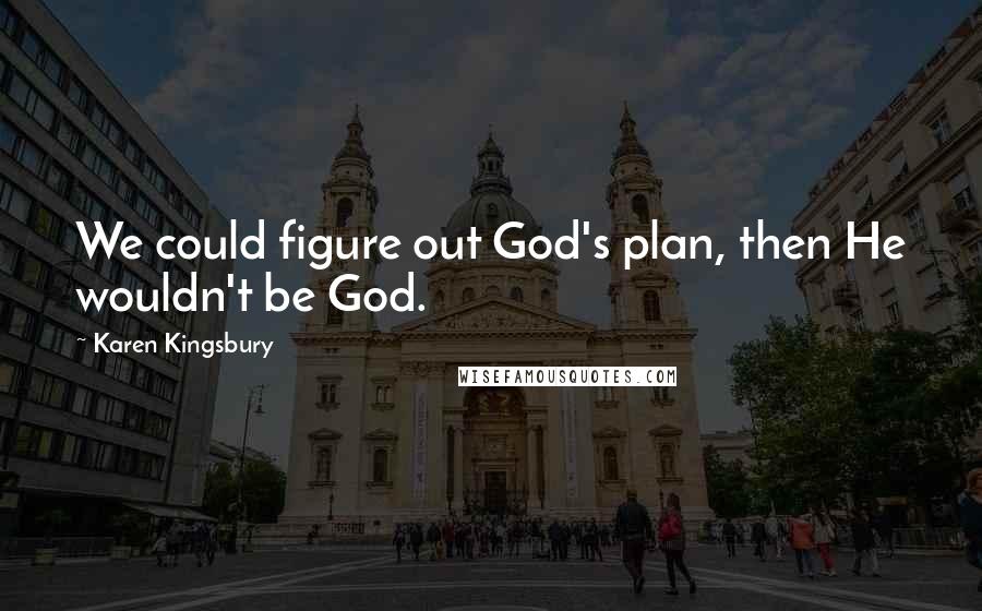 Karen Kingsbury Quotes: We could figure out God's plan, then He wouldn't be God.