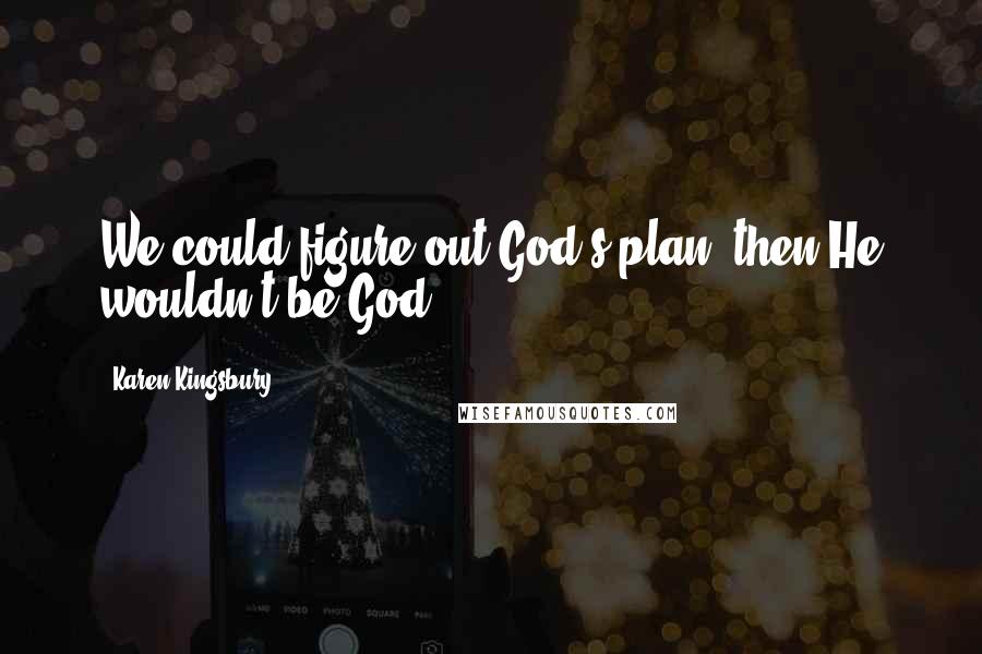 Karen Kingsbury Quotes: We could figure out God's plan, then He wouldn't be God.