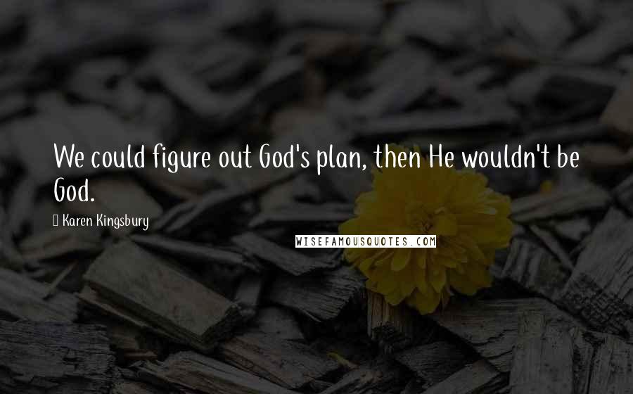 Karen Kingsbury Quotes: We could figure out God's plan, then He wouldn't be God.