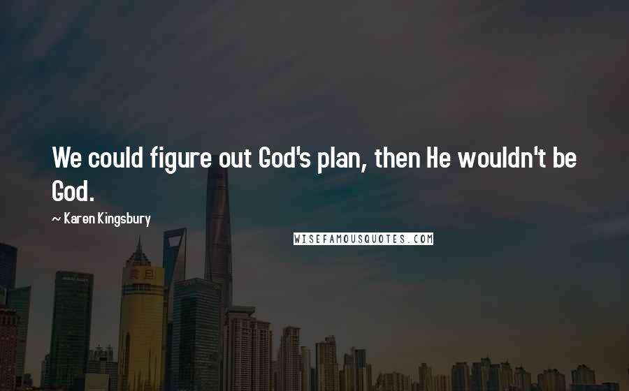 Karen Kingsbury Quotes: We could figure out God's plan, then He wouldn't be God.