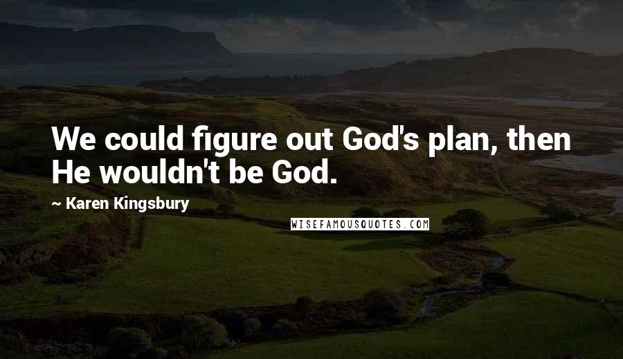 Karen Kingsbury Quotes: We could figure out God's plan, then He wouldn't be God.