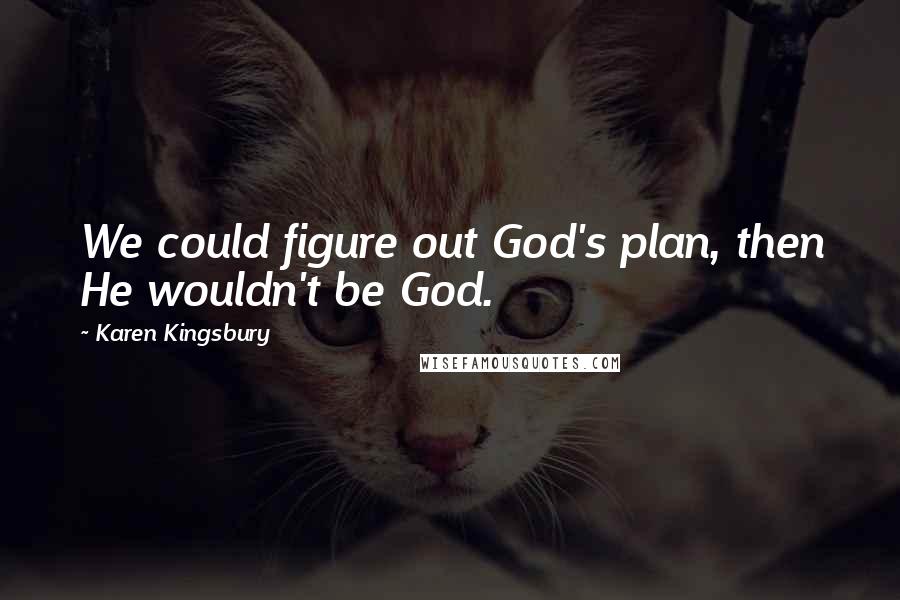 Karen Kingsbury Quotes: We could figure out God's plan, then He wouldn't be God.