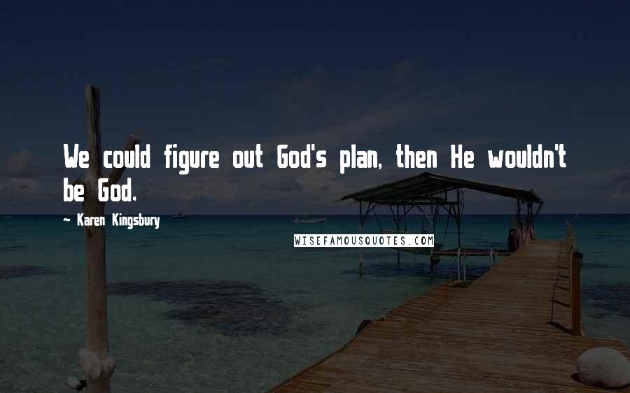 Karen Kingsbury Quotes: We could figure out God's plan, then He wouldn't be God.
