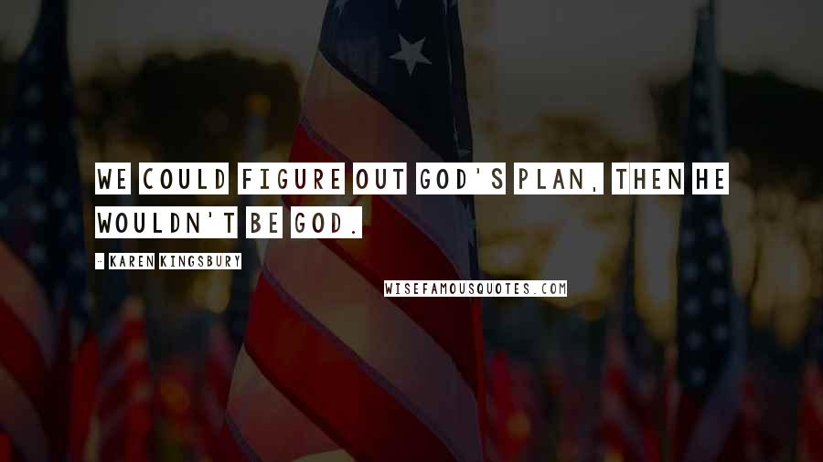 Karen Kingsbury Quotes: We could figure out God's plan, then He wouldn't be God.