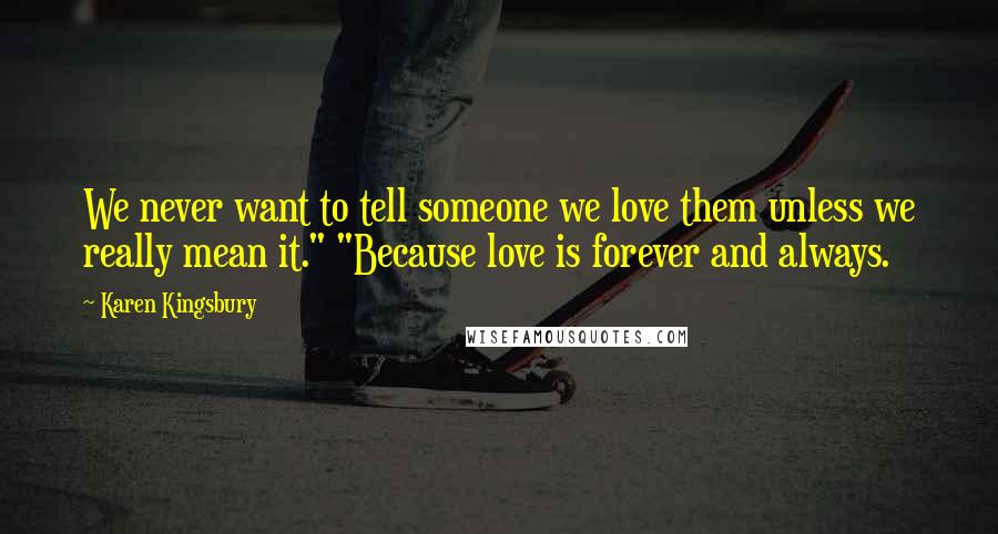 Karen Kingsbury Quotes: We never want to tell someone we love them unless we really mean it." "Because love is forever and always.