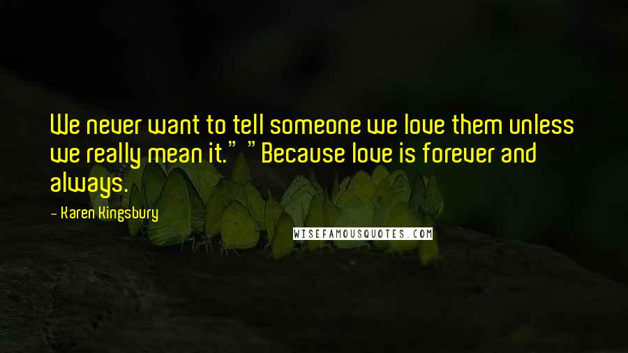 Karen Kingsbury Quotes: We never want to tell someone we love them unless we really mean it." "Because love is forever and always.