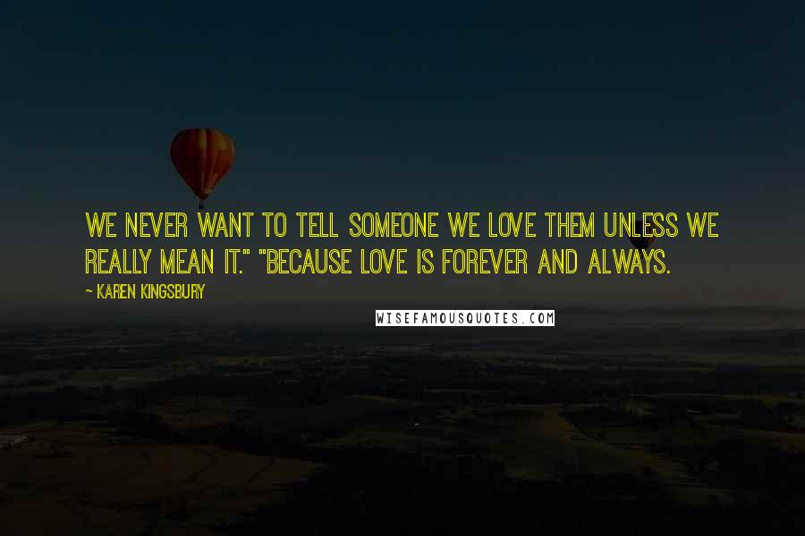 Karen Kingsbury Quotes: We never want to tell someone we love them unless we really mean it." "Because love is forever and always.