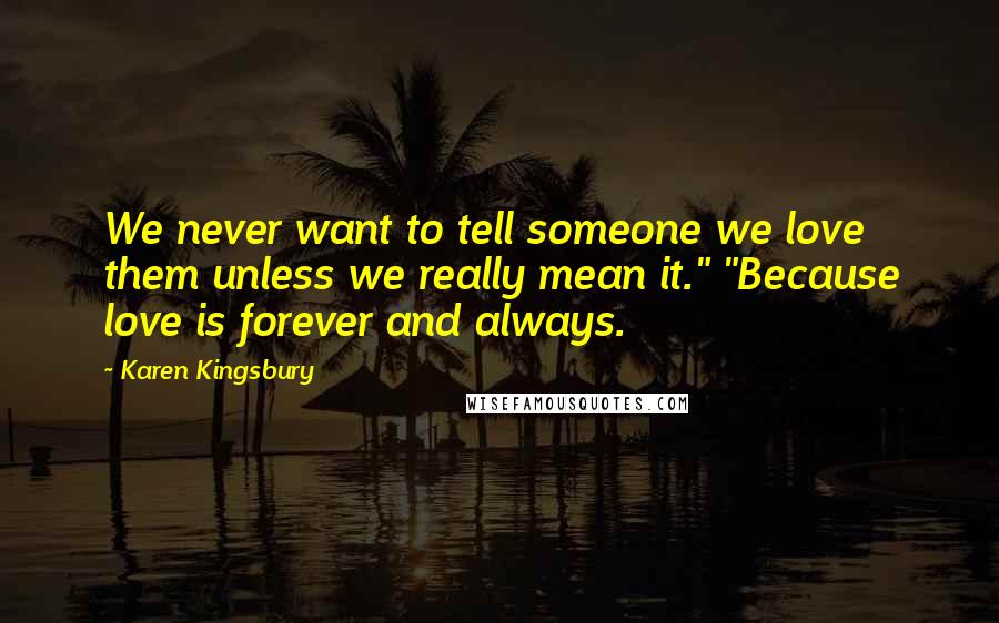 Karen Kingsbury Quotes: We never want to tell someone we love them unless we really mean it." "Because love is forever and always.