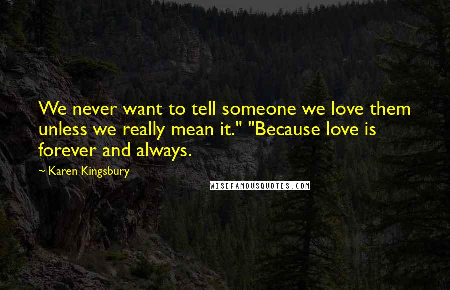 Karen Kingsbury Quotes: We never want to tell someone we love them unless we really mean it." "Because love is forever and always.