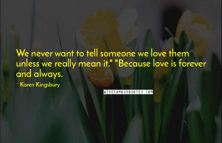 Karen Kingsbury Quotes: We never want to tell someone we love them unless we really mean it." "Because love is forever and always.