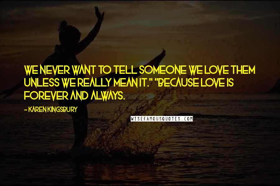 Karen Kingsbury Quotes: We never want to tell someone we love them unless we really mean it." "Because love is forever and always.