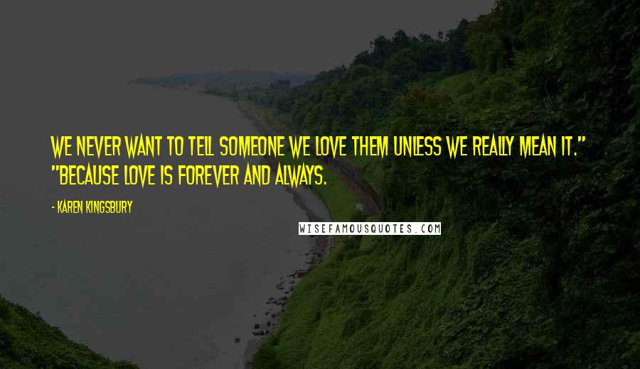 Karen Kingsbury Quotes: We never want to tell someone we love them unless we really mean it." "Because love is forever and always.