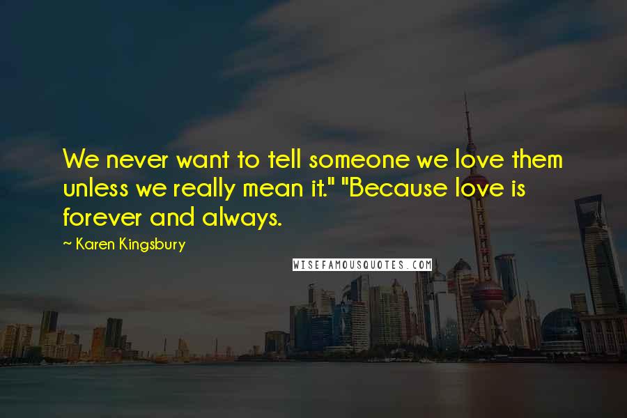 Karen Kingsbury Quotes: We never want to tell someone we love them unless we really mean it." "Because love is forever and always.