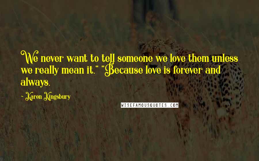 Karen Kingsbury Quotes: We never want to tell someone we love them unless we really mean it." "Because love is forever and always.