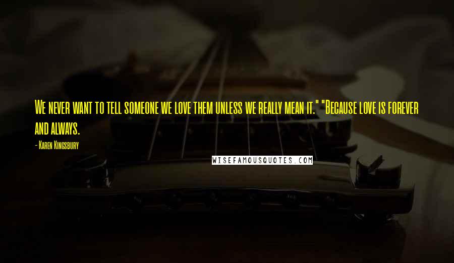 Karen Kingsbury Quotes: We never want to tell someone we love them unless we really mean it." "Because love is forever and always.