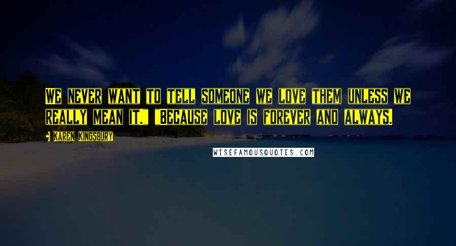 Karen Kingsbury Quotes: We never want to tell someone we love them unless we really mean it." "Because love is forever and always.