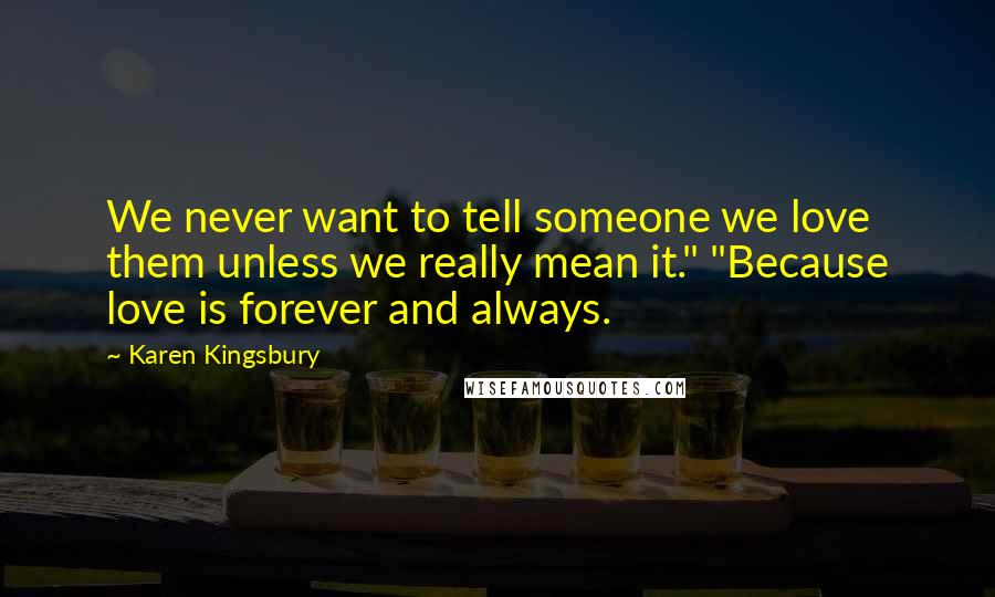 Karen Kingsbury Quotes: We never want to tell someone we love them unless we really mean it." "Because love is forever and always.