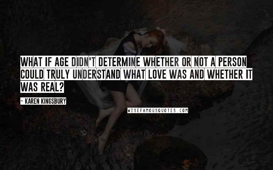 Karen Kingsbury Quotes: What if age didn't determine whether or not a person could truly understand what love was and whether it was real?