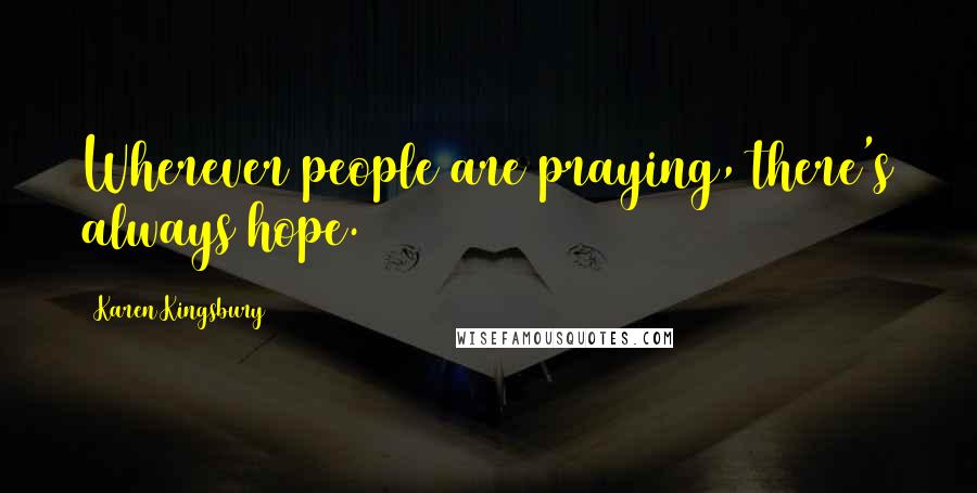 Karen Kingsbury Quotes: Wherever people are praying, there's always hope.