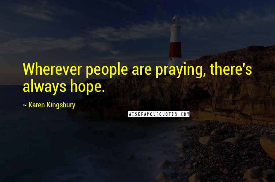 Karen Kingsbury Quotes: Wherever people are praying, there's always hope.