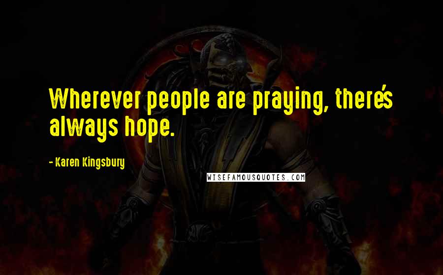 Karen Kingsbury Quotes: Wherever people are praying, there's always hope.