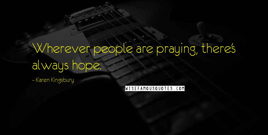 Karen Kingsbury Quotes: Wherever people are praying, there's always hope.