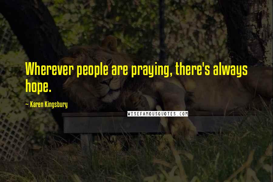 Karen Kingsbury Quotes: Wherever people are praying, there's always hope.