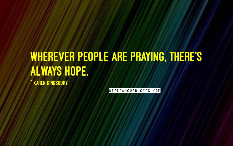 Karen Kingsbury Quotes: Wherever people are praying, there's always hope.