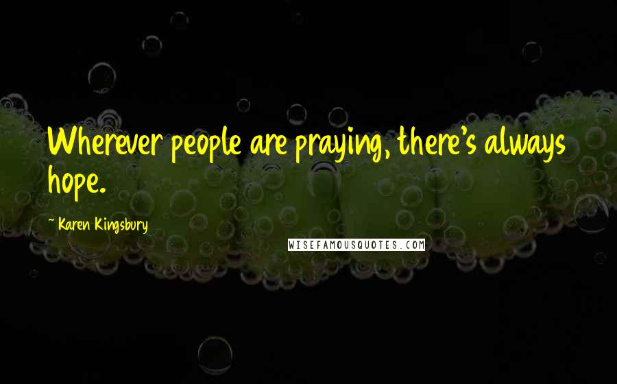 Karen Kingsbury Quotes: Wherever people are praying, there's always hope.