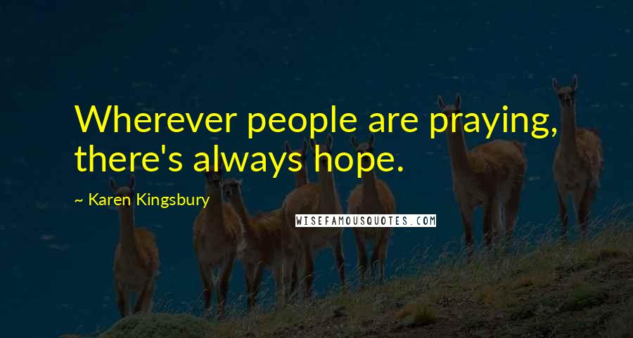 Karen Kingsbury Quotes: Wherever people are praying, there's always hope.