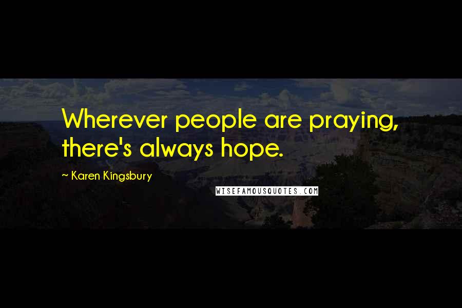 Karen Kingsbury Quotes: Wherever people are praying, there's always hope.